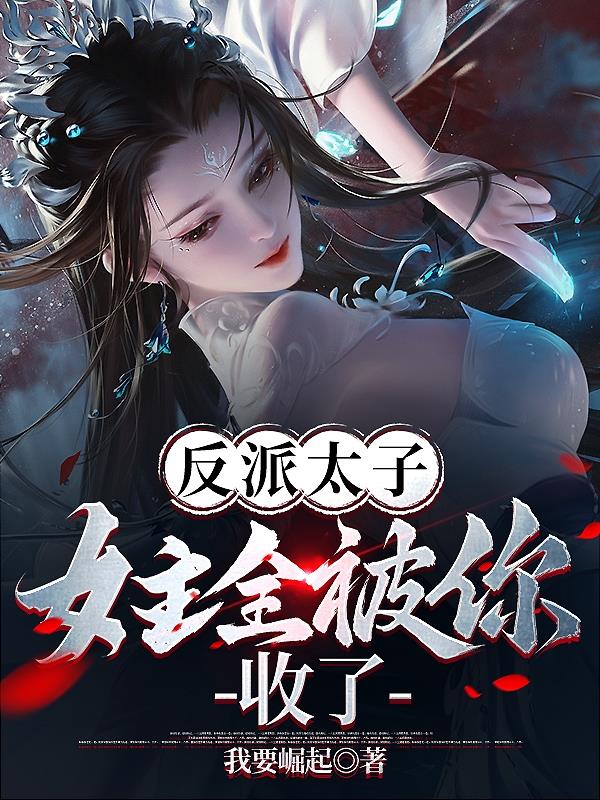 反派太子：女主全被你收了？