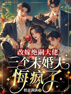 改嫁绝嗣大佬，三个未婚夫悔疯了